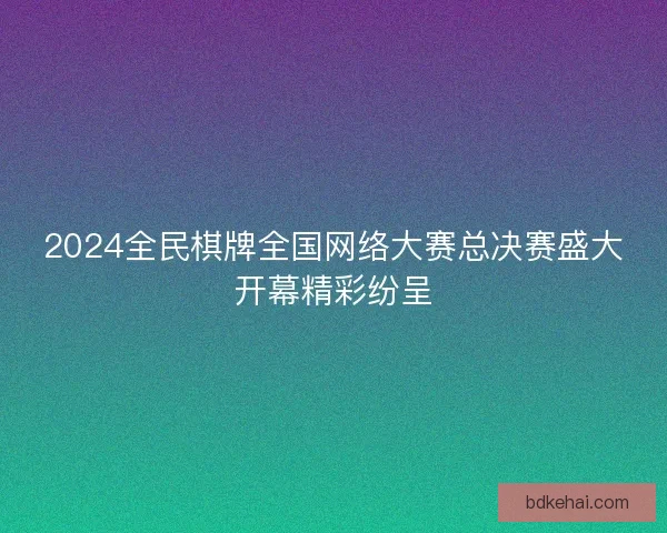 2024全民棋牌全国网络大赛总决赛盛大开幕精彩纷呈