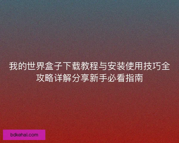 我的世界盒子下载教程与安装使用技巧全攻略详解分享新手必看指南
