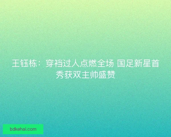 王钰栋：穿裆过人点燃全场 国足新星首秀获双主帅盛赞