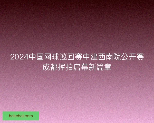 2024中国网球巡回赛中建西南院公开赛成都挥拍启幕新篇章