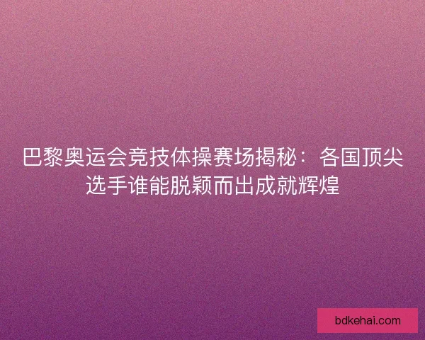 巴黎奥运会竞技体操赛场揭秘：各国顶尖选手谁能脱颖而出成就辉煌