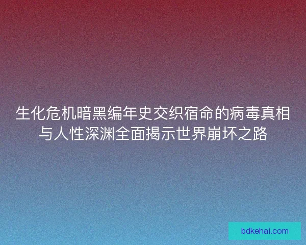 生化危机暗黑编年史交织宿命的病毒真相与人性深渊全面揭示世界崩坏之路