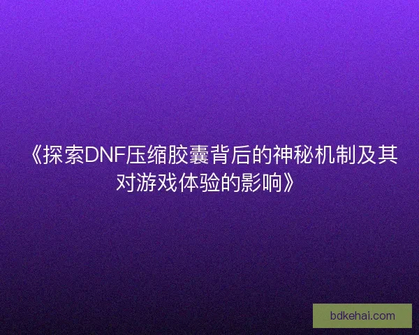 《探索DNF压缩胶囊背后的神秘机制及其对游戏体验的影响》