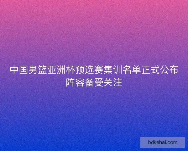 中国男篮亚洲杯预选赛集训名单正式公布阵容备受关注