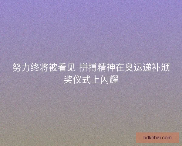 努力终将被看见 拼搏精神在奥运递补颁奖仪式上闪耀