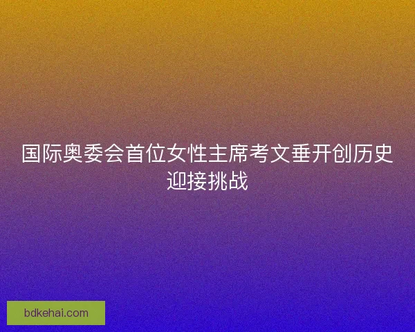 国际奥委会首位女性主席考文垂开创历史迎接挑战