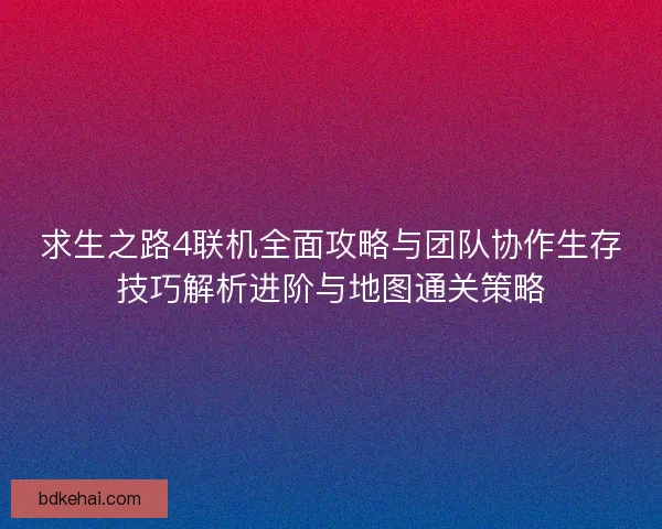 求生之路4联机全面攻略与团队协作生存技巧解析进阶与地图通关策略