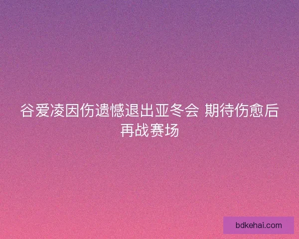 谷爱凌因伤遗憾退出亚冬会 期待伤愈后再战赛场