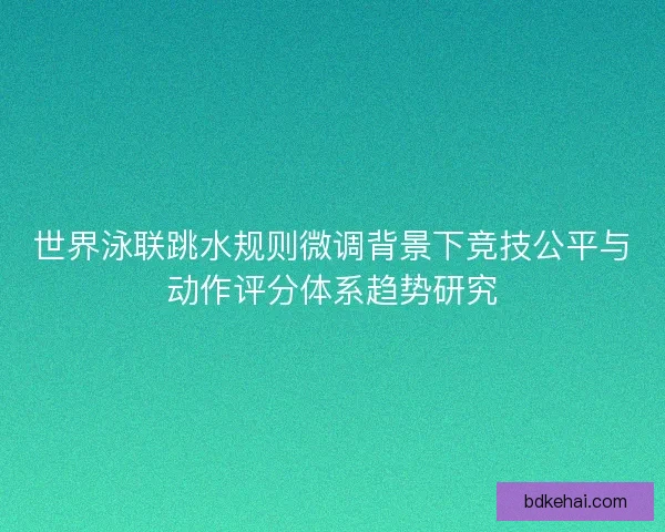 世界泳联跳水规则微调背景下竞技公平与动作评分体系趋势研究