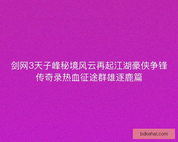剑网3天子峰秘境风云再起江湖豪侠争锋传奇录热血征途群雄逐鹿篇