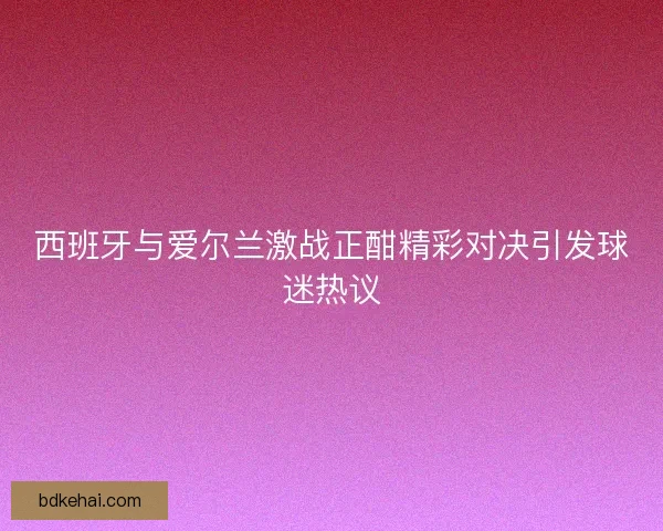 西班牙与爱尔兰激战正酣精彩对决引发球迷热议