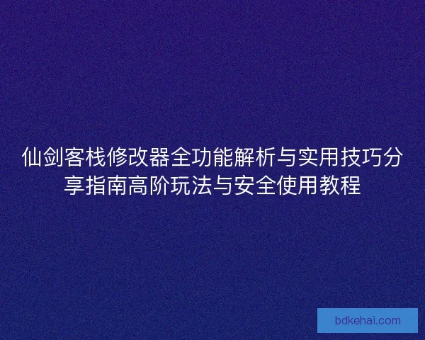 仙剑客栈修改器全功能解析与实用技巧分享指南高阶玩法与安全使用教程