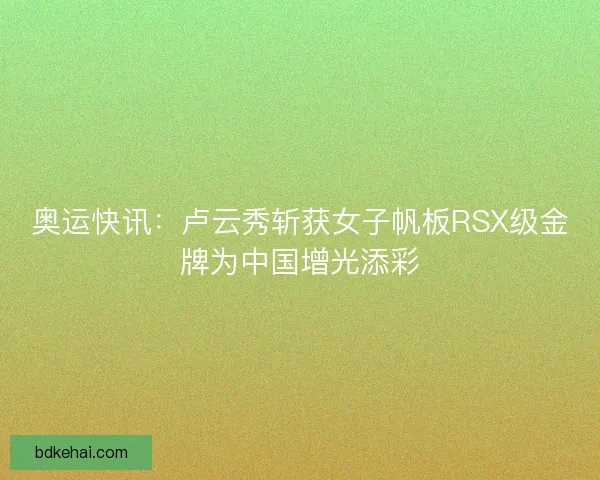 奥运快讯：卢云秀斩获女子帆板RSX级金牌为中国增光添彩