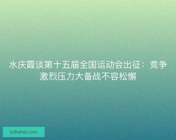 水庆霞谈第十五届全国运动会出征：竞争激烈压力大备战不容松懈
