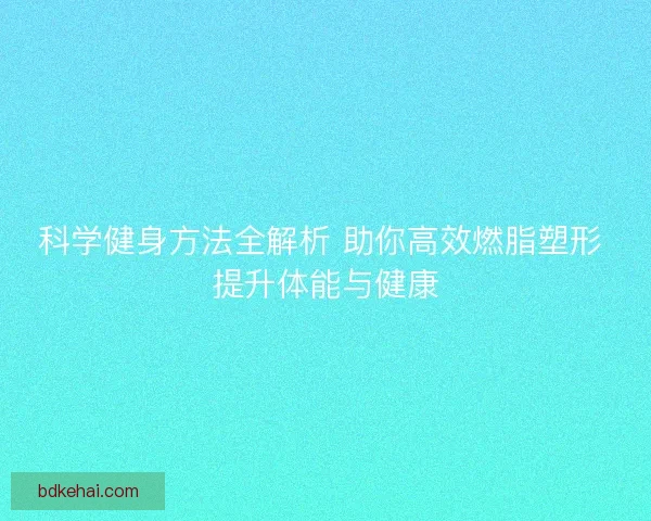 科学健身方法全解析 助你高效燃脂塑形 提升体能与健康