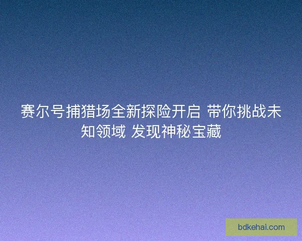 赛尔号捕猎场全新探险开启 带你挑战未知领域 发现神秘宝藏