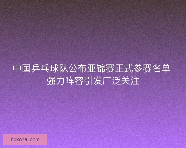 中国乒乓球队公布亚锦赛正式参赛名单 强力阵容引发广泛关注