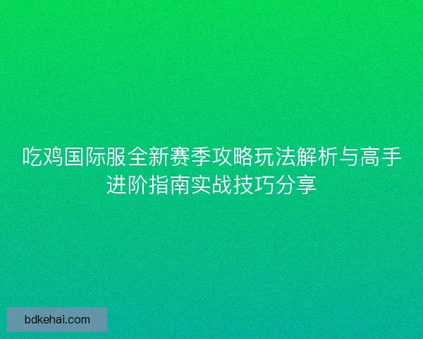 吃鸡国际服全新赛季攻略玩法解析与高手进阶指南实战技巧分享
