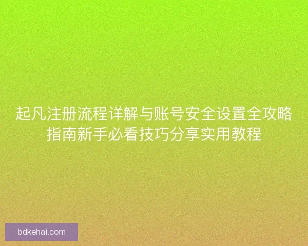 起凡注册流程详解与账号安全设置全攻略指南新手必看技巧分享实用教程