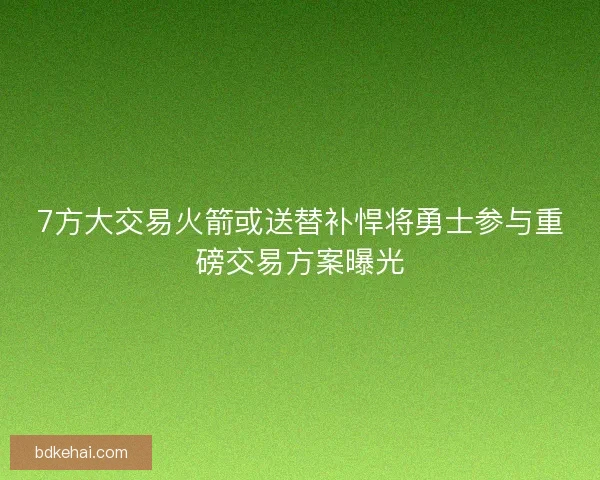 7方大交易火箭或送替补悍将勇士参与重磅交易方案曝光