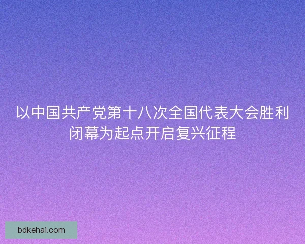 以中国共产党第十八次全国代表大会胜利闭幕为起点开启复兴征程