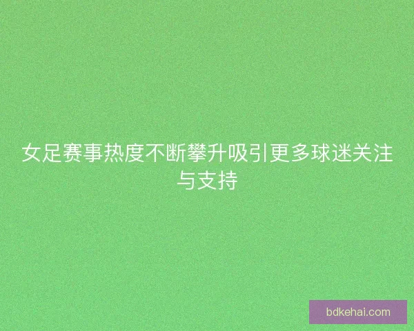 女足赛事热度不断攀升吸引更多球迷关注与支持