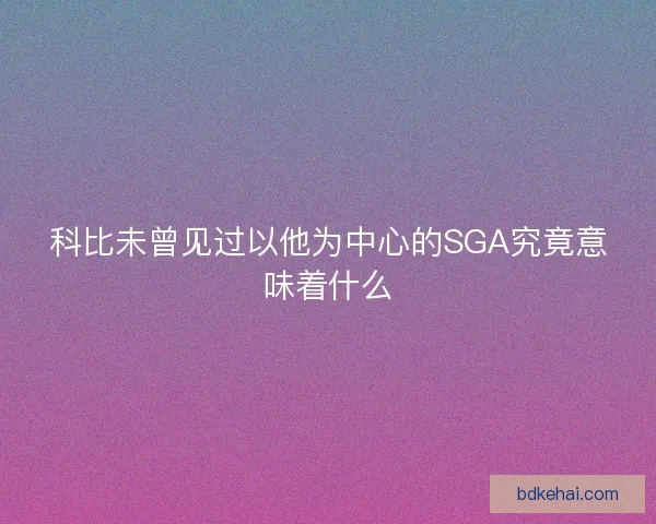 科比未曾见过以他为中心的SGA究竟意味着什么