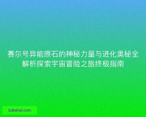 赛尔号异能原石的神秘力量与进化奥秘全解析探索宇宙冒险之旅终极指南
