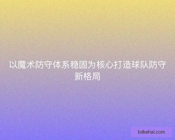 以魔术防守体系稳固为核心打造球队防守新格局