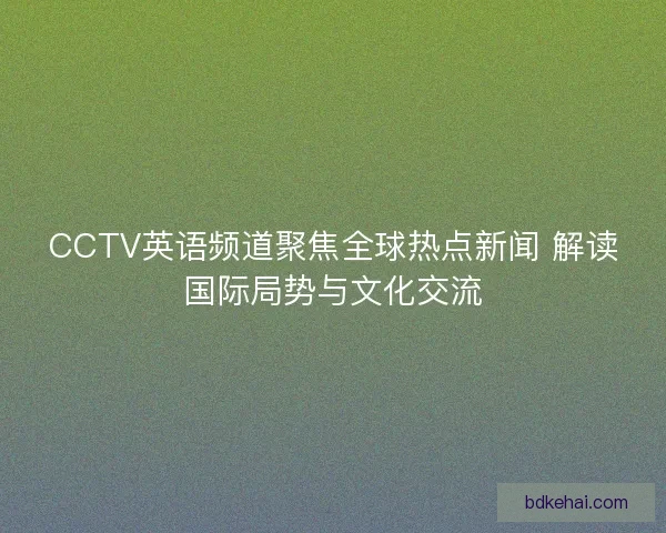 CCTV英语频道聚焦全球热点新闻 解读国际局势与文化交流