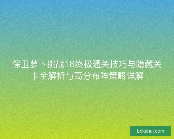 保卫萝卜挑战18终极通关技巧与隐藏关卡全解析与高分布阵策略详解