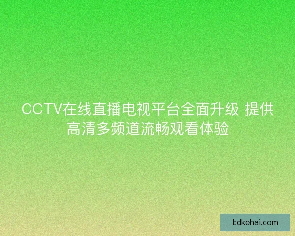 CCTV在线直播电视平台全面升级 提供高清多频道流畅观看体验