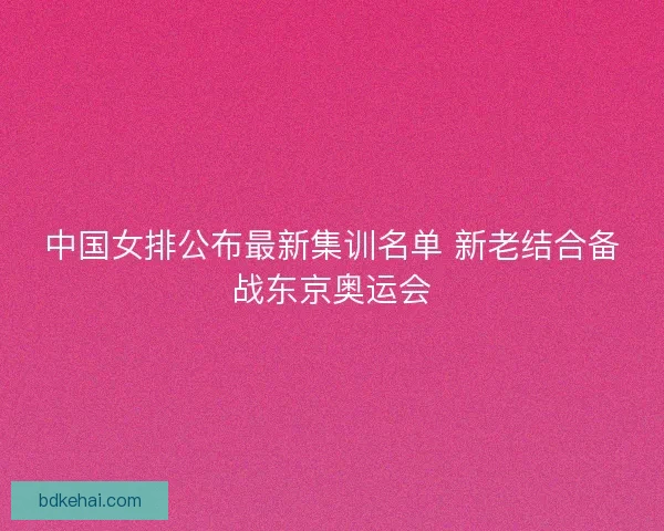中国女排公布最新集训名单 新老结合备战东京奥运会