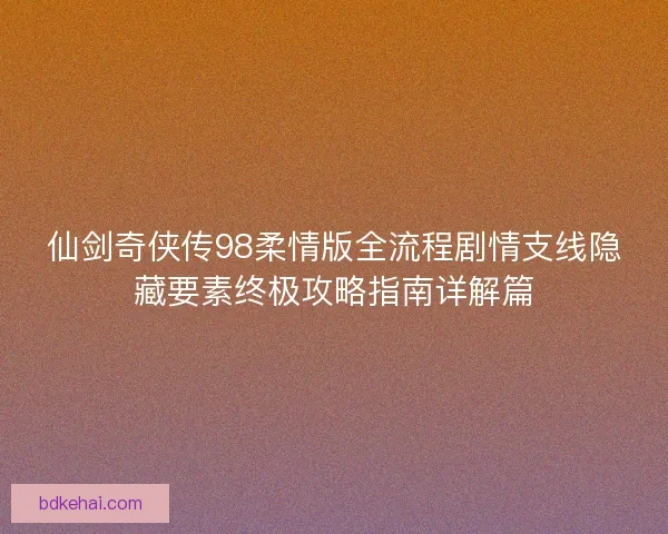 仙剑奇侠传98柔情版全流程剧情支线隐藏要素终极攻略指南详解篇
