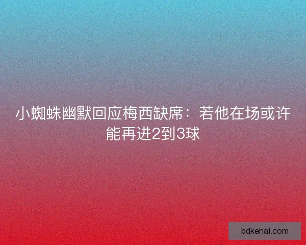 小蜘蛛幽默回应梅西缺席：若他在场或许能再进2到3球